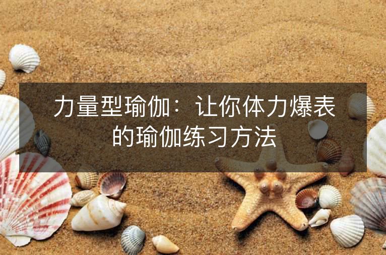 力量型瑜伽:让你体力爆表的瑜伽练习方法 力量型瑜伽:让你体力爆表的瑜伽练习方法