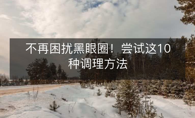 不再困扰黑眼圈!尝试这10种调理方法 不再困扰黑眼圈!尝试这10种调理方法